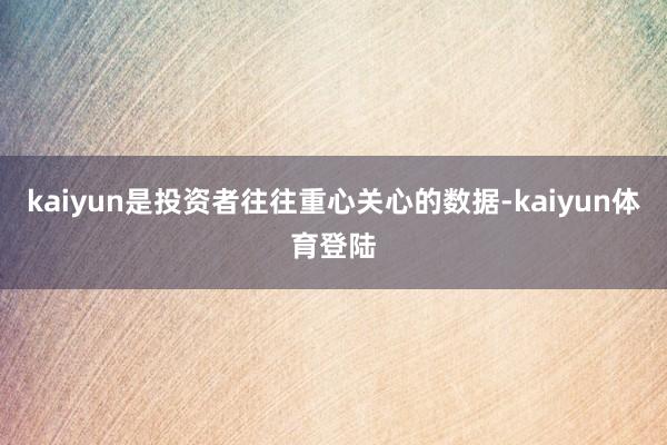 kaiyun是投资者往往重心关心的数据-kaiyun体育登陆