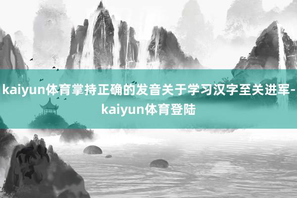 kaiyun体育掌持正确的发音关于学习汉字至关进军-kaiy
