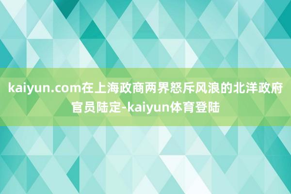 kaiyun.com在上海政商两界怒斥风浪的北洋政府官员陆定