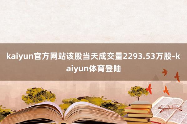 kaiyun官方网站该股当天成交量2293.53万股-kai