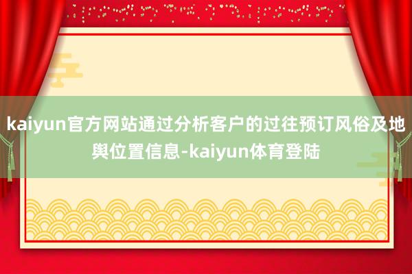 kaiyun官方网站通过分析客户的过往预订风俗及地舆位置信息