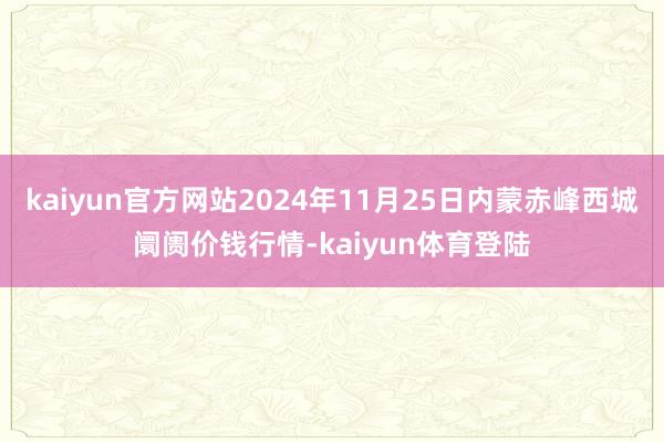 kaiyun官方网站2024年11月25日内蒙赤峰西城阛阓价