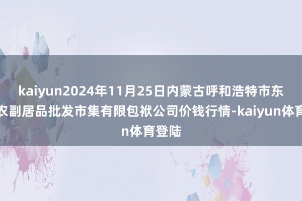 kaiyun2024年11月25日内蒙古呼和浩特市东瓦窑农副