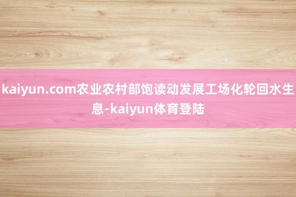 kaiyun.com农业农村部饱读动发展工场化轮回水生息-k