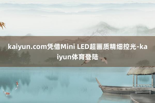 kaiyun.com凭借Mini LED超画质精细控光-ka