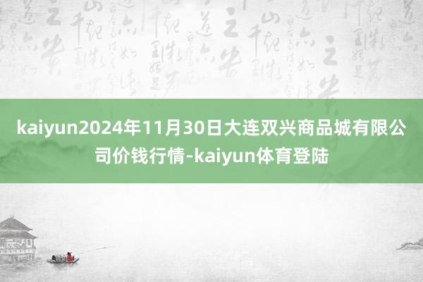 kaiyun2024年11月30日大连双兴商品城有限公司价钱