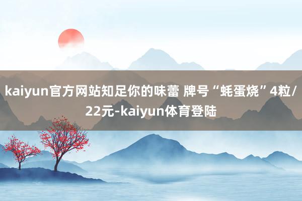 kaiyun官方网站知足你的味蕾 牌号“蚝蛋烧”4粒/22元