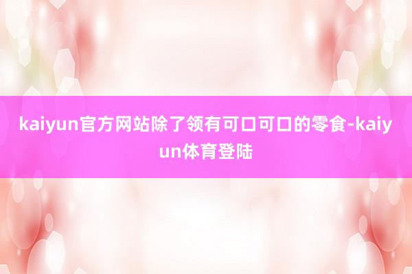 kaiyun官方网站除了领有可口可口的零食-kaiyun体育
