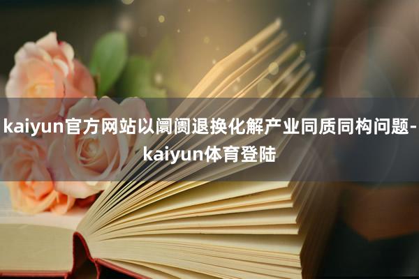 kaiyun官方网站以阛阓退换化解产业同质同构问题-kaiy
