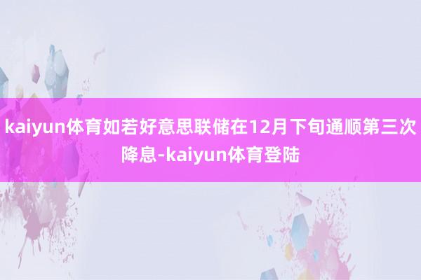 kaiyun体育如若好意思联储在12月下旬通顺第三次降息-k