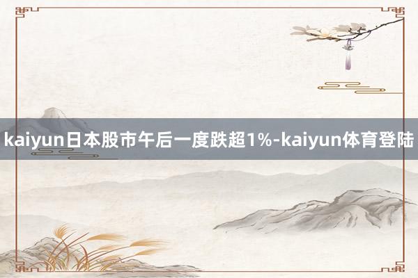 kaiyun日本股市午后一度跌超1%-kaiyun体育登陆