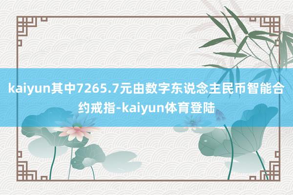 kaiyun其中7265.7元由数字东说念主民币智能合约戒指
