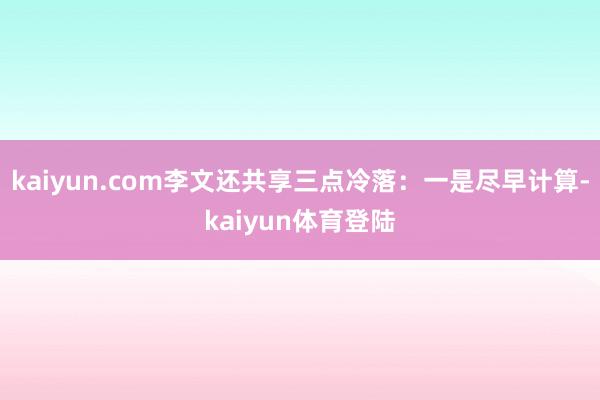 kaiyun.com李文还共享三点冷落：一是尽早计算-kai