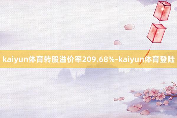 kaiyun体育转股溢价率209.68%-kaiyun体育登