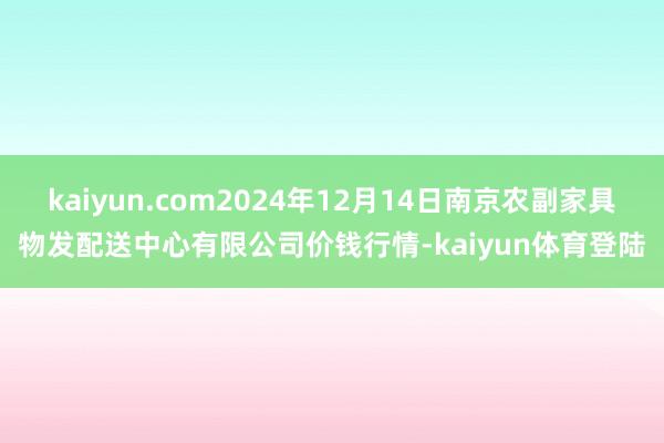 kaiyun.com2024年12月14日南京农副家具物发配