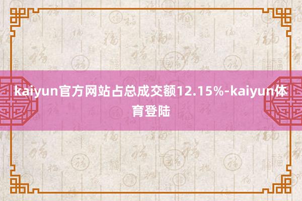 kaiyun官方网站占总成交额12.15%-kaiyun体育