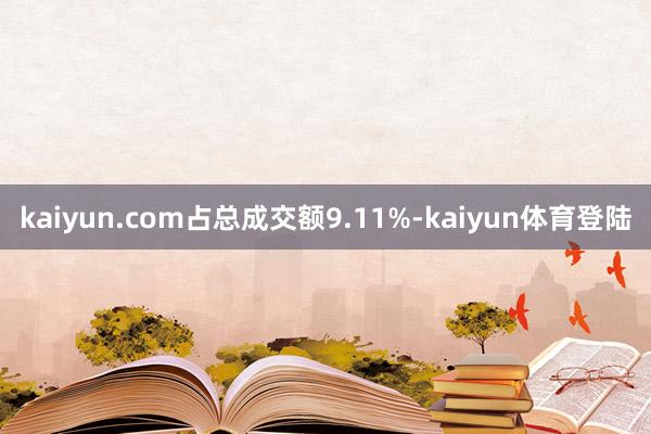 kaiyun.com占总成交额9.11%-kaiyun体育登