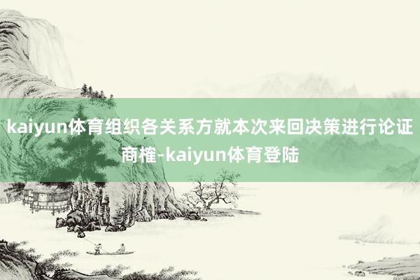 kaiyun体育组织各关系方就本次来回决策进行论证商榷-ka