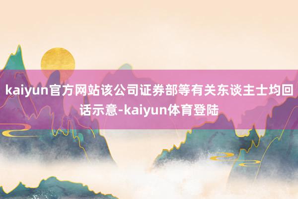 kaiyun官方网站该公司证券部等有关东谈主士均回话示意-k