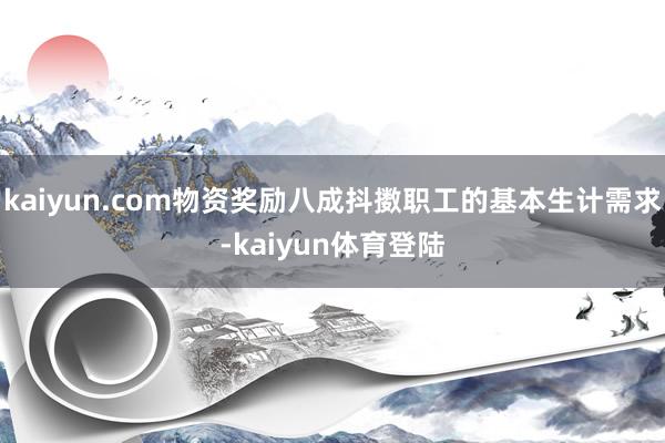 kaiyun.com物资奖励八成抖擞职工的基本生计需求-ka