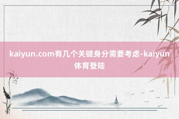 kaiyun.com有几个关键身分需要考虑-kaiyun体育
