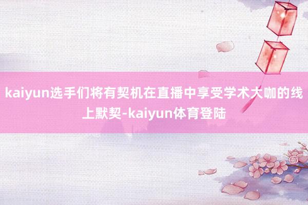 kaiyun选手们将有契机在直播中享受学术大咖的线上默契-k