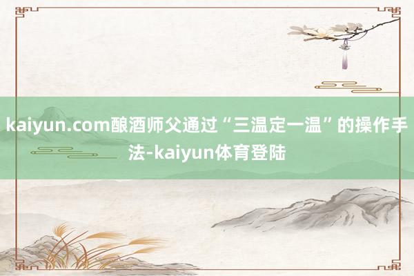 kaiyun.com酿酒师父通过“三温定一温”的操作手法-k