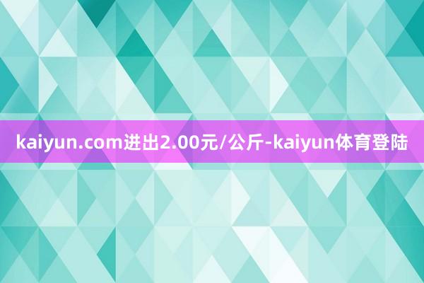kaiyun.com进出2.00元/公斤-kaiyun体育登