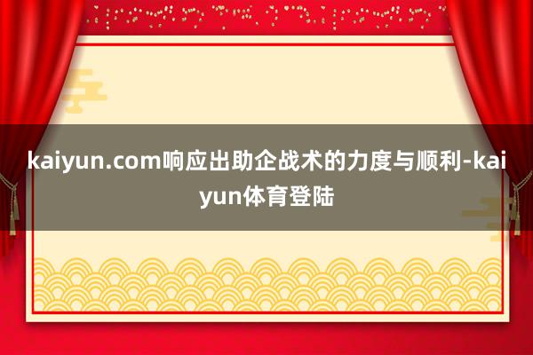 kaiyun.com响应出助企战术的力度与顺利-kaiyun体育登陆