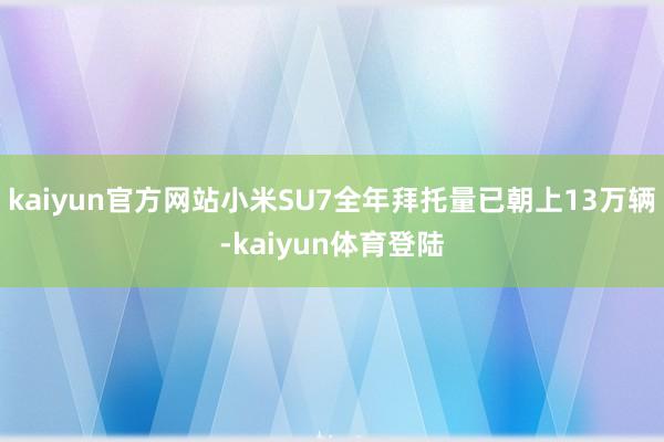 kaiyun官方网站小米SU7全年拜托量已朝上13万辆-ka