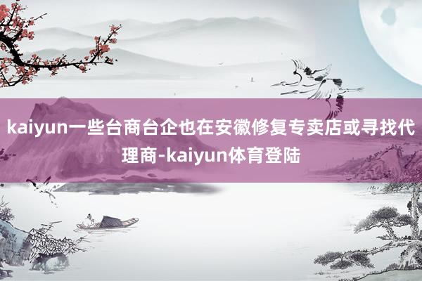 kaiyun　　一些台商台企也在安徽修复专卖店或寻找代理商-