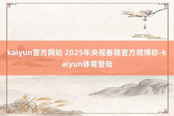 kaiyun官方网站 　　2025年央视春晚官方微博称-ka