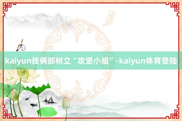kaiyun技俩部树立“攻坚小组”-kaiyun体育登陆