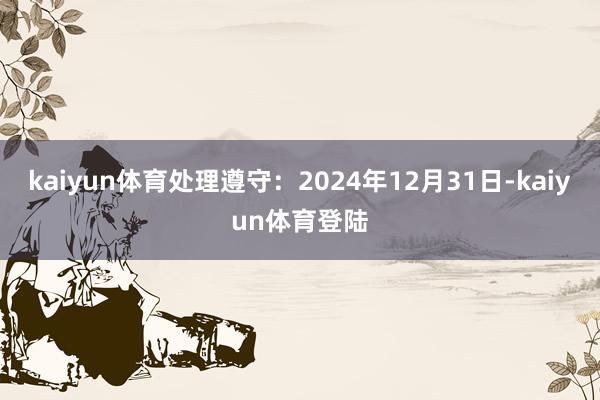 kaiyun体育处理遵守：2024年12月31日-kaiyu