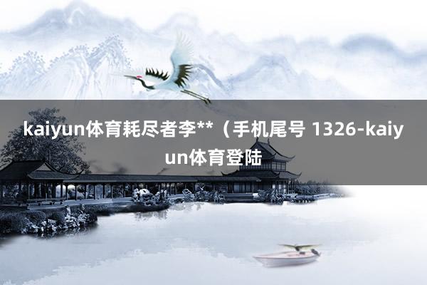 kaiyun体育耗尽者李**（手机尾号 1326-kaiyu