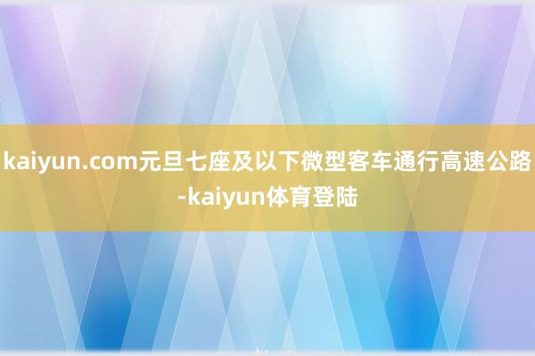 kaiyun.com元旦七座及以下微型客车通行高速公路-kaiyun体育登陆