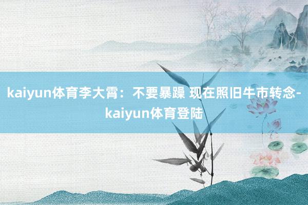 kaiyun体育李大霄：不要暴躁 现在照旧牛市转念-kaiyun体育登陆