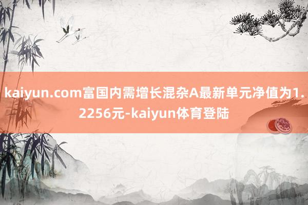 kaiyun.com富国内需增长混杂A最新单元净值为1.22