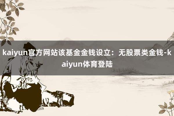 kaiyun官方网站该基金金钱设立：无股票类金钱-kaiyu