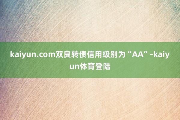 kaiyun.com双良转债信用级别为“AA”-kaiyun
