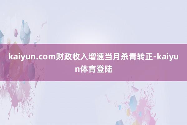 kaiyun.com财政收入增速当月杀青转正-kaiyun体育登陆
