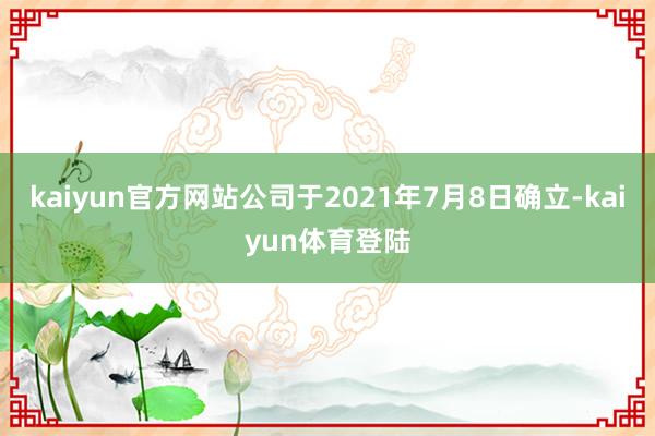 kaiyun官方网站公司于2021年7月8日确立-kaiyu