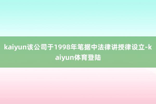 kaiyun该公司于1998年笔据中法律讲授律设立-kaiy