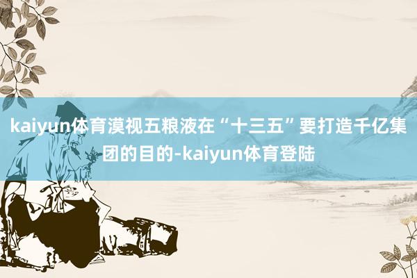 kaiyun体育漠视五粮液在“十三五”要打造千亿集团的目的-