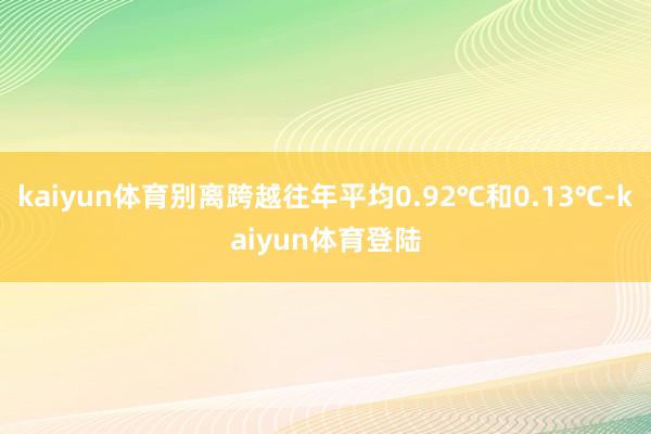 kaiyun体育别离跨越往年平均0.92℃和0.13℃-ka
