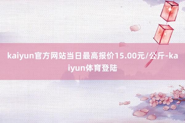 kaiyun官方网站当日最高报价15.00元/公斤-kaiyun体育登陆