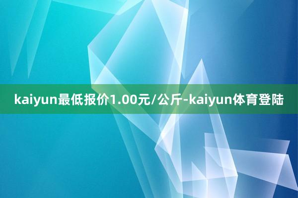 kaiyun最低报价1.00元/公斤-kaiyun体育登陆