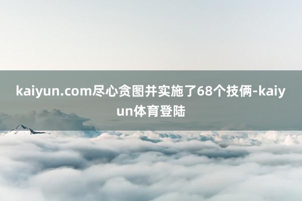 kaiyun.com尽心贪图并实施了68个技俩-kaiyun