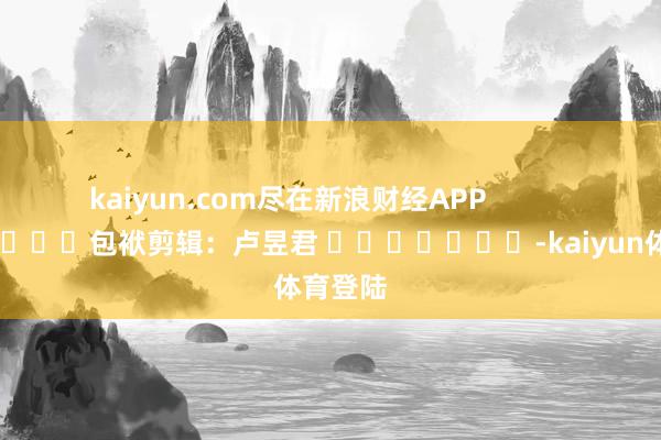 kaiyun.com尽在新浪财经APP           