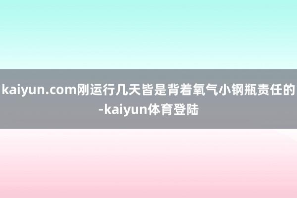 kaiyun.com刚运行几天皆是背着氧气小钢瓶责任的-kaiyun体育登陆